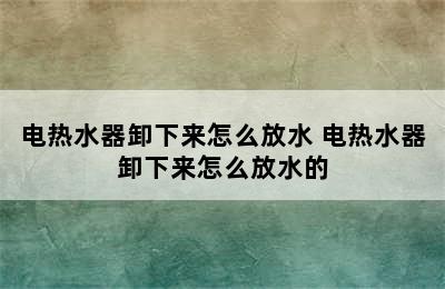 电热水器卸下来怎么放水 电热水器卸下来怎么放水的